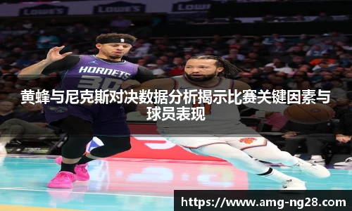 黄蜂与尼克斯对决数据分析揭示比赛关键因素与球员表现