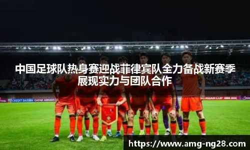 中国足球队热身赛迎战菲律宾队全力备战新赛季展现实力与团队合作