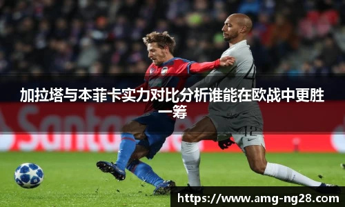 加拉塔与本菲卡实力对比分析谁能在欧战中更胜一筹