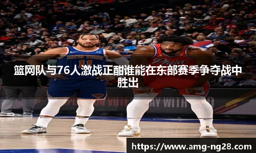 篮网队与76人激战正酣谁能在东部赛季争夺战中胜出