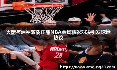 火箭与活塞激战正酣NBA赛场精彩对决引发球迷热议