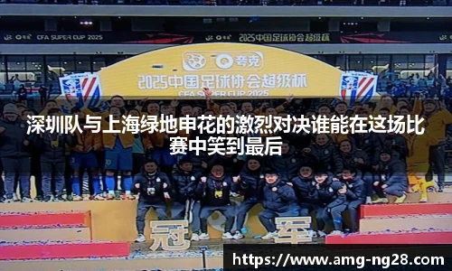 深圳队与上海绿地申花的激烈对决谁能在这场比赛中笑到最后