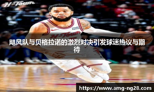飓风队与贝格拉诺的激烈对决引发球迷热议与期待