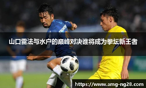 山口雷法与水户的巅峰对决谁将成为拳坛新王者