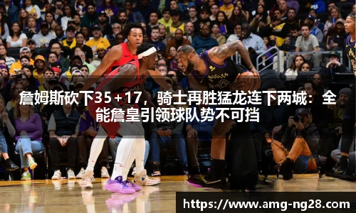 詹姆斯砍下35+17，骑士再胜猛龙连下两城：全能詹皇引领球队势不可挡