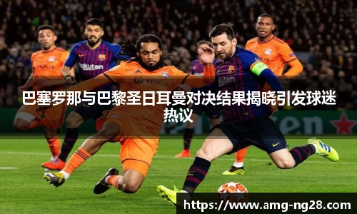 巴塞罗那与巴黎圣日耳曼对决结果揭晓引发球迷热议