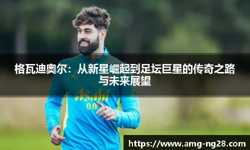 格瓦迪奥尔：从新星崛起到足坛巨星的传奇之路与未来展望