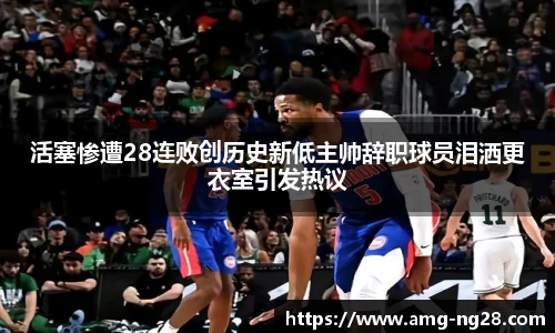 活塞惨遭28连败创历史新低主帅辞职球员泪洒更衣室引发热议