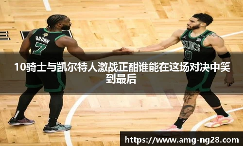 10骑士与凯尔特人激战正酣谁能在这场对决中笑到最后