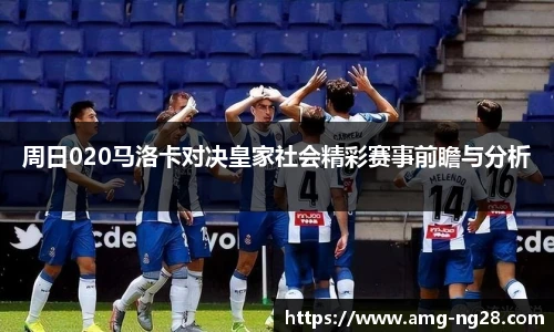 周日020马洛卡对决皇家社会精彩赛事前瞻与分析